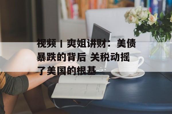 视频丨爽姐讲财：美债暴跌的背后 关税动摇了美国的根基-第1张图片-