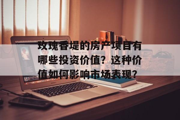 玫瑰香堤的房产项目有哪些投资价值？这种价值如何影响市场表现？-第1张图片-