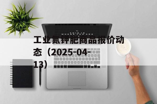 工业氮钾肥商品报价动态（2025-04-13）-第1张图片-