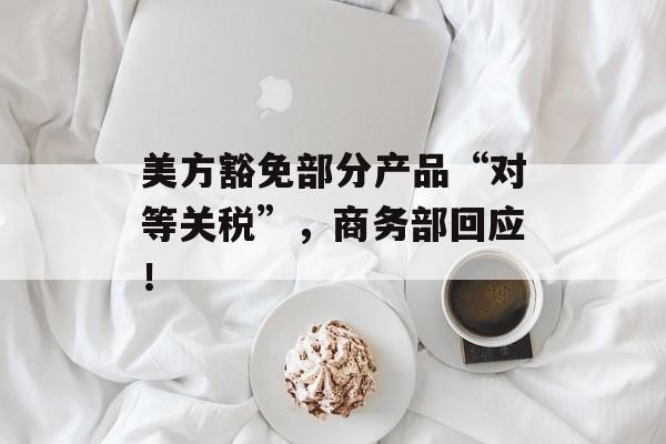 美方豁免部分产品“对等关税”，商务部回应！-第1张图片-