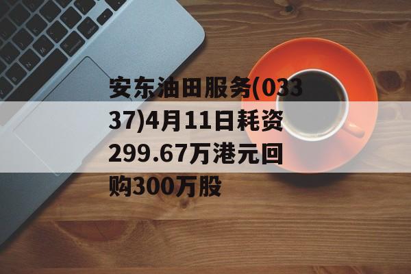 安东油田服务(03337)4月11日耗资299.67万港元回购300万股-第1张图片-