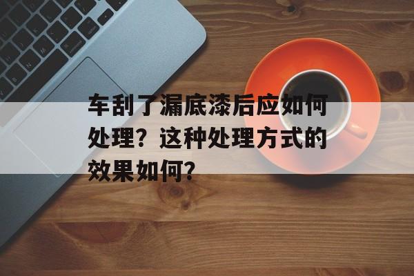 车刮了漏底漆后应如何处理？这种处理方式的效果如何？-第1张图片-