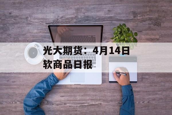 光大期货：4月14日软商品日报-第1张图片-