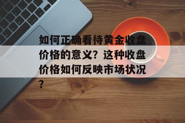 如何正确看待黄金收盘价格的意义？这种收盘价格如何反映市场状况？-第1张图片-