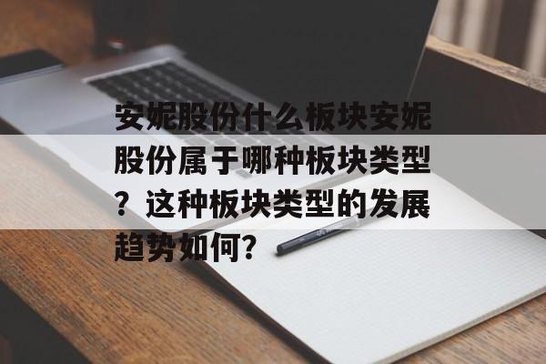 安妮股份什么板块安妮股份属于哪种板块类型？这种板块类型的发展趋势如何？-第1张图片-