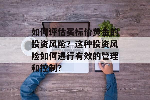 如何评估买标价黄金的投资风险？这种投资风险如何进行有效的管理和控制？-第1张图片-