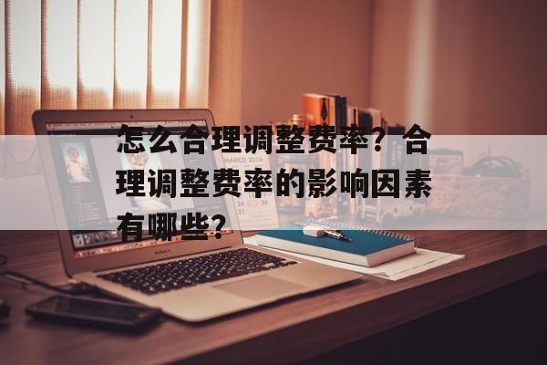 怎么合理调整费率？合理调整费率的影响因素有哪些？-第1张图片-