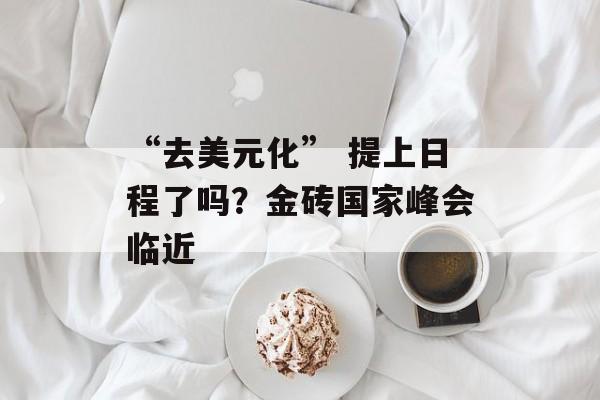 “去美元化” 提上日程了吗？金砖国家峰会临近-第1张图片-
