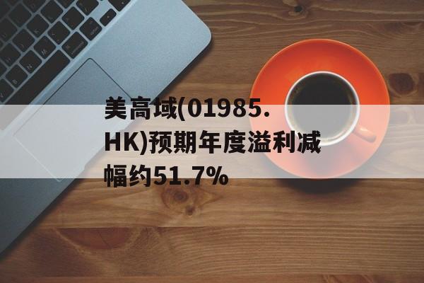 美高域(01985.HK)预期年度溢利减幅约51.7%-第1张图片-