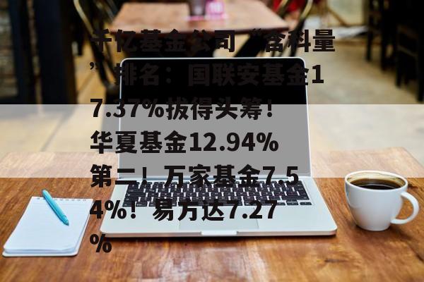 千亿基金公司“含科量”排名：国联安基金17.37%拔得头筹！华夏基金12.94%第二！万家基金7.54%！易方达7.27%-第1张图片-