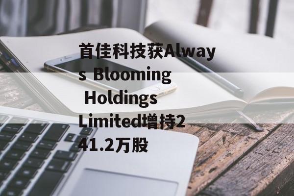 首佳科技获Always Blooming Holdings Limited增持241.2万股-第1张图片-