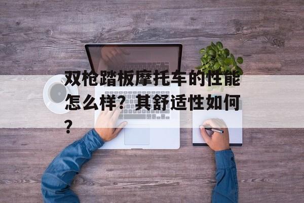 双枪踏板摩托车的性能怎么样？其舒适性如何？-第1张图片-
