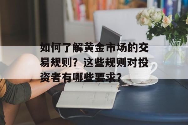 如何了解黄金市场的交易规则？这些规则对投资者有哪些要求？-第1张图片-
