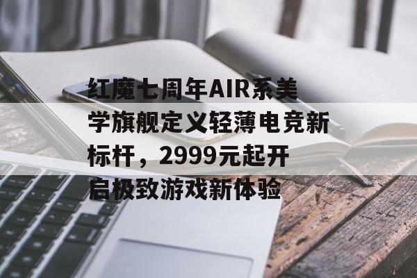 红魔七周年AIR系美学旗舰定义轻薄电竞新标杆，2999元起开启极致游戏新体验-第1张图片-
