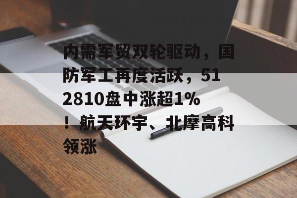 内需军贸双轮驱动，国防军工再度活跃，512810盘中涨超1%！航天环宇、北摩高科领涨-第1张图片-