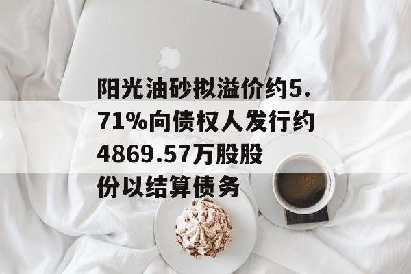 阳光油砂拟溢价约5.71%向债权人发行约4869.57万股股份以结算债务-第1张图片-