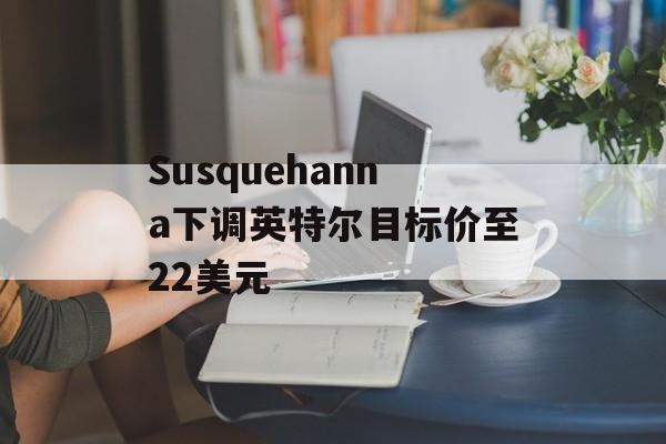 Susquehanna下调英特尔目标价至22美元-第1张图片-