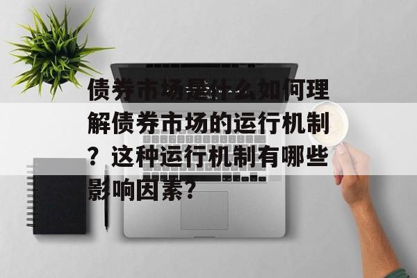 债券市场是什么如何理解债券市场的运行机制？这种运行机制有哪些影响因素？-第1张图片-