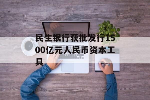 民生银行获批发行1500亿元人民币资本工具-第1张图片-