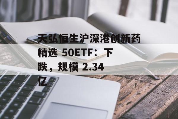 天弘恒生沪深港创新药精选 50ETF：下跌，规模 2.34 亿-第1张图片-