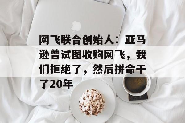 网飞联合创始人：亚马逊曾试图收购网飞，我们拒绝了，然后拼命干了20年-第1张图片-