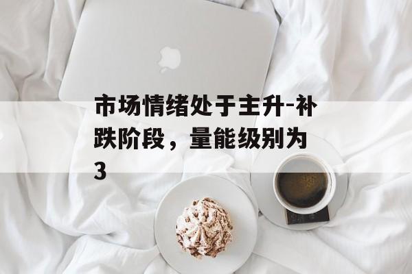 市场情绪处于主升-补跌阶段，量能级别为 3-第1张图片-