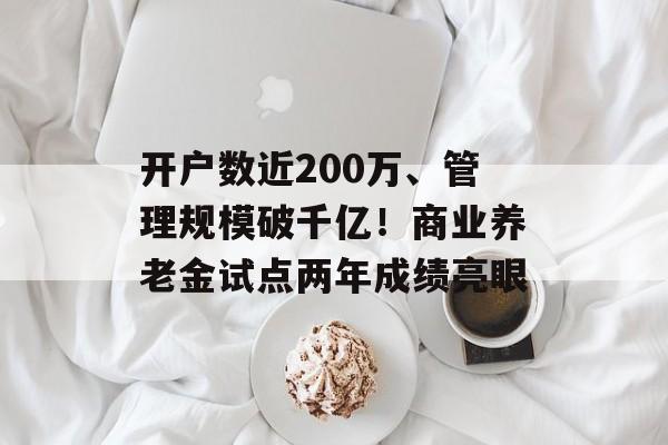 开户数近200万、管理规模破千亿！商业养老金试点两年成绩亮眼-第1张图片-
