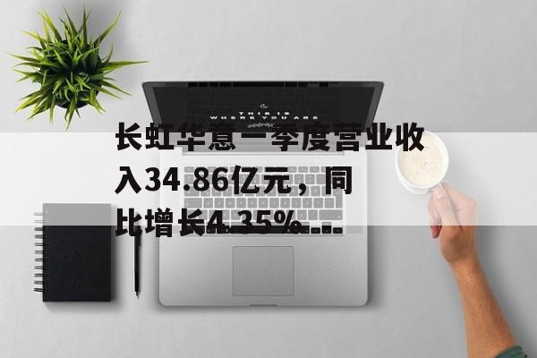 长虹华意一季度营业收入34.86亿元，同比增长4.35%-第1张图片-
