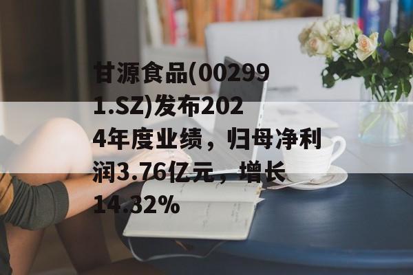 甘源食品(002991.SZ)发布2024年度业绩，归母净利润3.76亿元，增长14.32%-第1张图片-