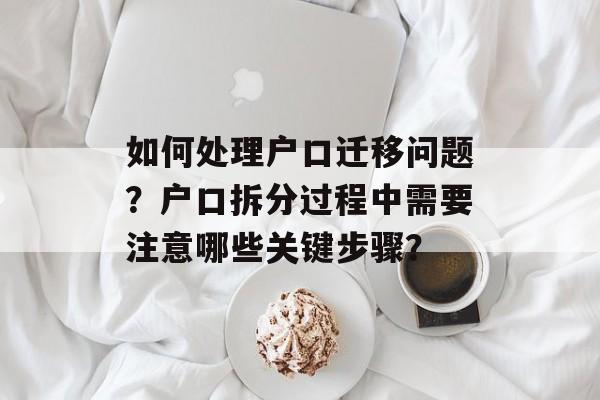 如何处理户口迁移问题？户口拆分过程中需要注意哪些关键步骤？-第1张图片-