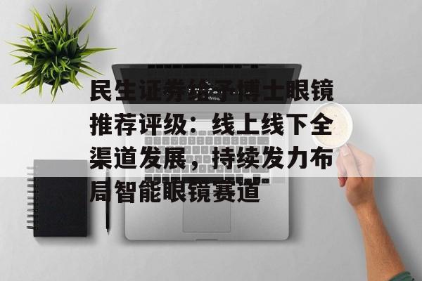 民生证券给予博士眼镜推荐评级：线上线下全渠道发展，持续发力布局智能眼镜赛道-第1张图片-