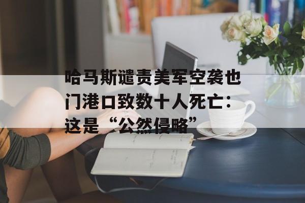 哈马斯谴责美军空袭也门港口致数十人死亡：这是“公然侵略”-第1张图片-