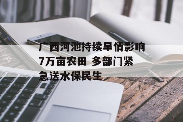 广西河池持续旱情影响7万亩农田 多部门紧急送水保民生-第1张图片-
