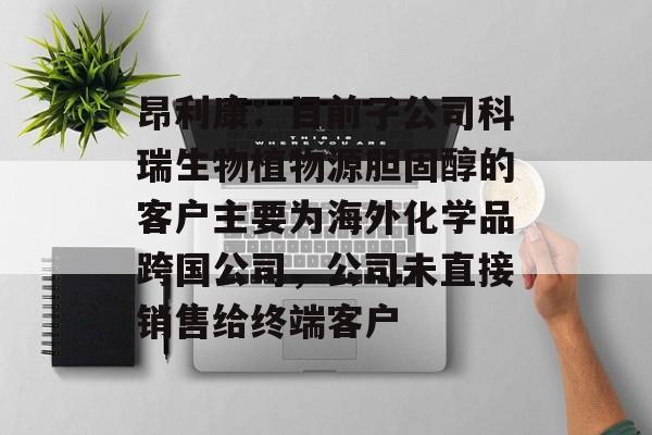 昂利康：目前子公司科瑞生物植物源胆固醇的客户主要为海外化学品跨国公司，公司未直接销售给终端客户-第1张图片-