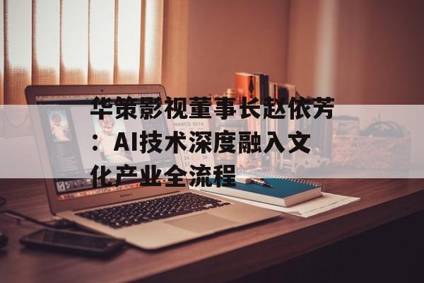 华策影视董事长赵依芳：AI技术深度融入文化产业全流程-第1张图片-