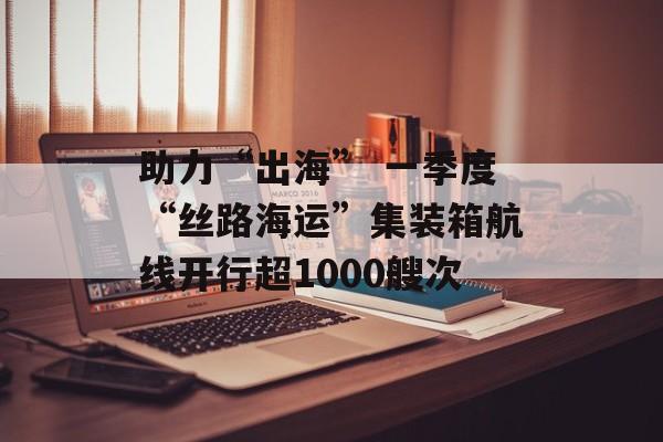助力“出海” 一季度“丝路海运”集装箱航线开行超1000艘次-第1张图片-