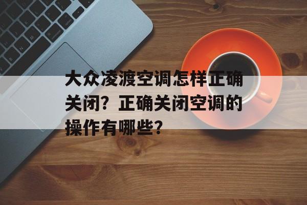 大众凌渡空调怎样正确关闭？正确关闭空调的操作有哪些？-第1张图片-