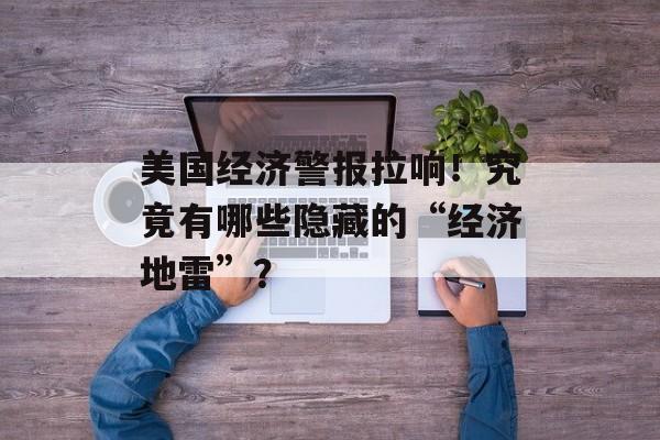 美国经济警报拉响！究竟有哪些隐藏的“经济地雷”？-第1张图片-