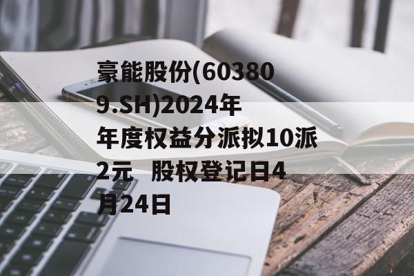 豪能股份(603809.SH)2024年年度权益分派拟10派2元  股权登记日4月24日-第1张图片-