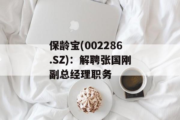 保龄宝(002286.SZ)：解聘张国刚副总经理职务-第1张图片-