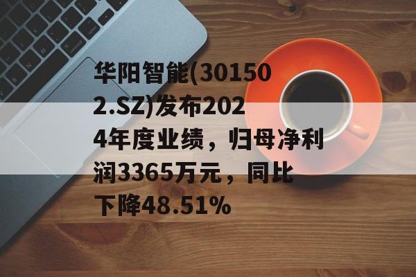 华阳智能(301502.SZ)发布2024年度业绩，归母净利润3365万元，同比下降48.51%-第1张图片-