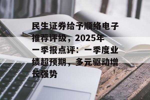 民生证券给予顺络电子推荐评级，2025年一季报点评：一季度业绩超预期，多元驱动增长强势-第1张图片-