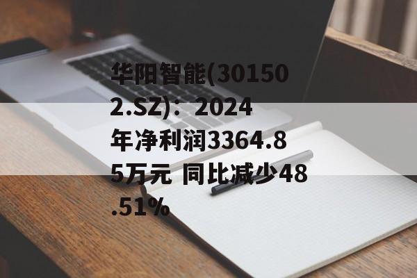 华阳智能(301502.SZ)：2024年净利润3364.85万元 同比减少48.51%-第1张图片-