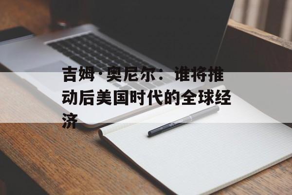 吉姆·奥尼尔：谁将推动后美国时代的全球经济-第1张图片-