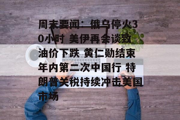 周末要闻：俄乌停火30小时 美伊再会谈致油价下跌 黄仁勋结束年内第二次中国行 特朗普关税持续冲击美国市场-第1张图片-