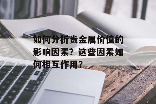 如何分析贵金属价值的影响因素？这些因素如何相互作用？-第1张图片-