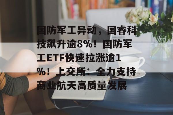 国防军工异动，国睿科技飙升逾8%！国防军工ETF快速拉涨逾1%！上交所：全力支持商业航天高质量发展-第1张图片-