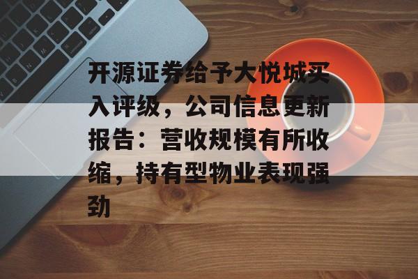 开源证券给予大悦城买入评级，公司信息更新报告：营收规模有所收缩，持有型物业表现强劲-第1张图片-