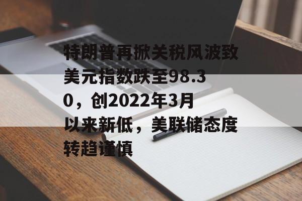 特朗普再掀关税风波致美元指数跌至98.30，创2022年3月以来新低，美联储态度转趋谨慎-第1张图片-