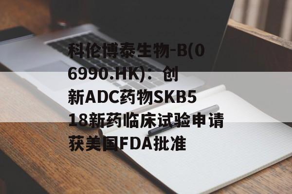 科伦博泰生物-B(06990.HK)：创新ADC药物SKB518新药临床试验申请获美国FDA批准-第1张图片-